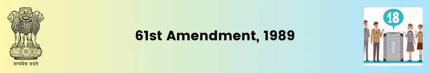 The Constitution (61st Amendment) Act, 1989 | reduced the voting age for elections to the Lok Sabha and State Legislative Assemblies from 21 to 18 years | UPSC